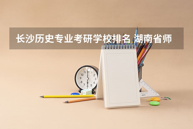 长沙历史专业考研学校排名 湖南省师范类院校排名及录取分