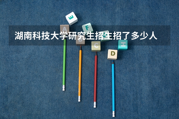 湖南科技大学研究生招生招了多少人 湖南科技大学研究生好考吗