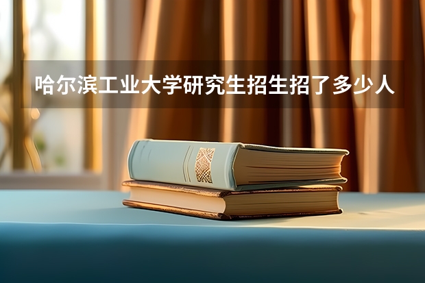 哈尔滨工业大学研究生招生招了多少人 哈尔滨工业大学研究生好考吗