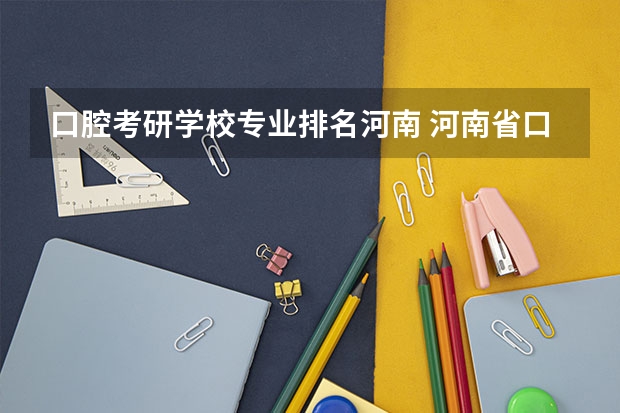 口腔考研学校专业排名河南 河南省口腔医学大专学校排名