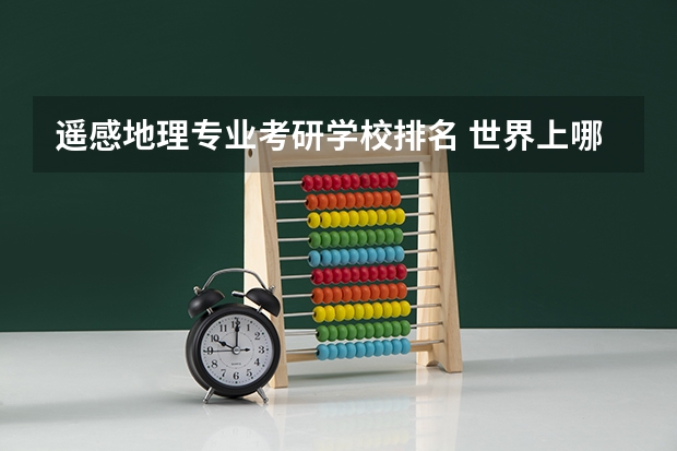 遥感地理专业考研学校排名 世界上哪个高校的摄影测量与遥感专业比较好？