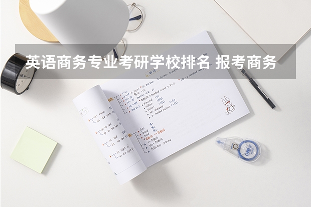 英语商务专业考研学校排名 报考商务英语专业研究生,都有哪些学校啊