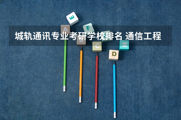 城轨通讯专业考研学校排名 通信工程考研学校排名性价比