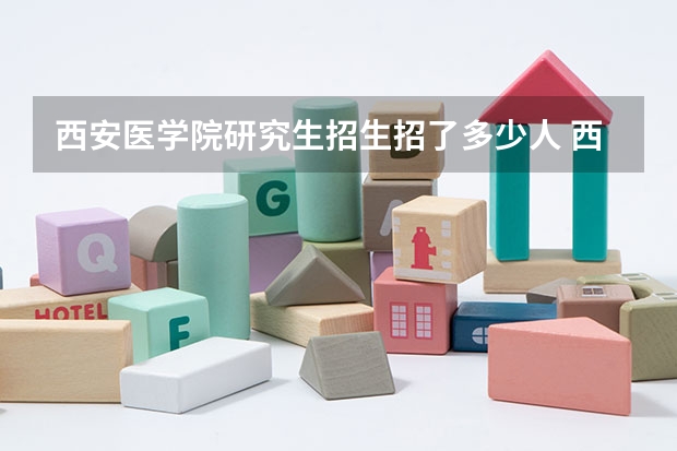 西安医学院研究生招生招了多少人 西安医学院研究生好考吗