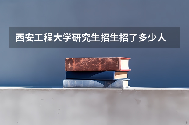 西安工程大学研究生招生招了多少人 西安工程大学研究生好考吗
