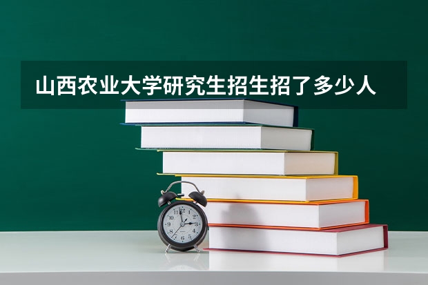 山西农业大学研究生招生招了多少人 山西农业大学研究生好考吗