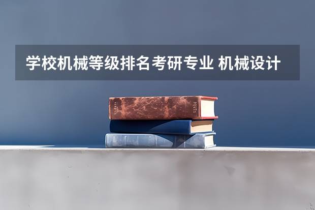 学校机械等级排名考研专业 机械设计制造及其自动化专业研究生考研院校排行？