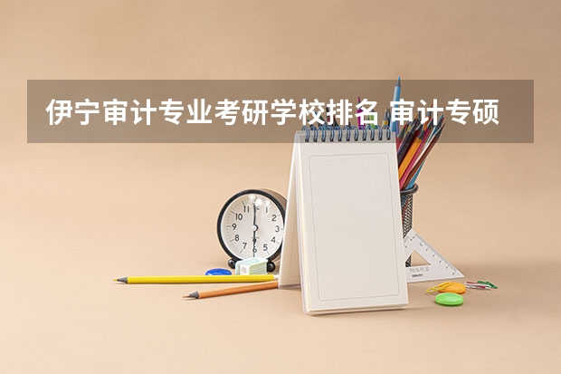 伊宁审计专业考研学校排名 审计专硕考研有哪些学校