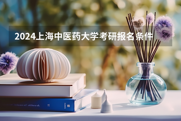 2024上海中医药大学考研报名条件是什么 2024年什么时候考研