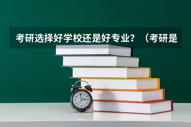 考研选择好学校还是好专业？（考研是选择好学校还是热门专业重要？）