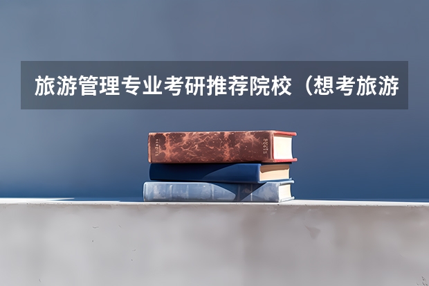 旅游管理专业考研推荐院校（想考旅游规划方面的研究生，大家给推荐几个学校啊！）