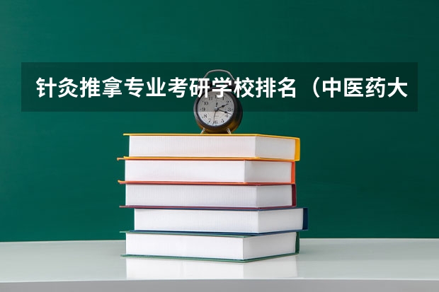 针灸推拿专业考研学校排名（中医药大学研究生院校排名）