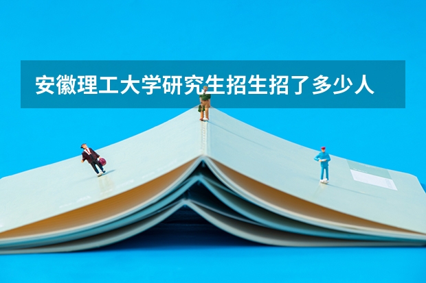 安徽理工大学研究生招生招了多少人 安徽理工大学研究生好考吗