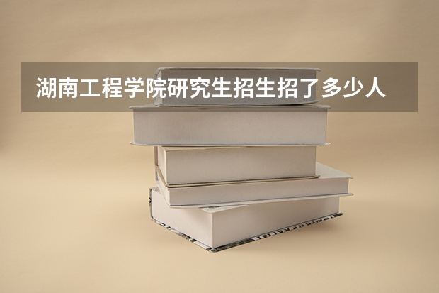 湖南工程学院研究生招生招了多少人 湖南工程学院研究生好考吗