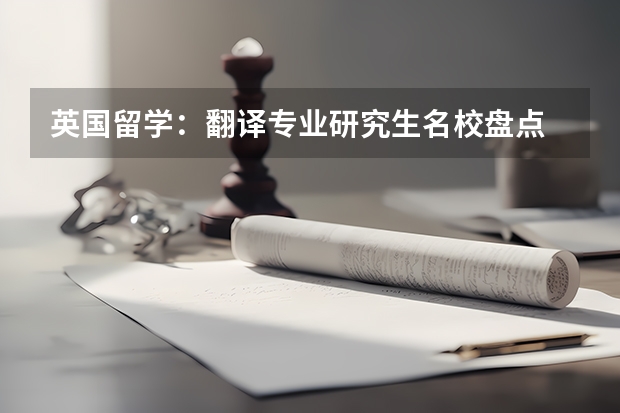 英国留学：翻译专业研究生名校盘点 口译考研学校排名 日语笔译研究生学校排名