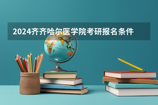 2024齐齐哈尔医学院考研报名条件是什么 2024年什么时候考研