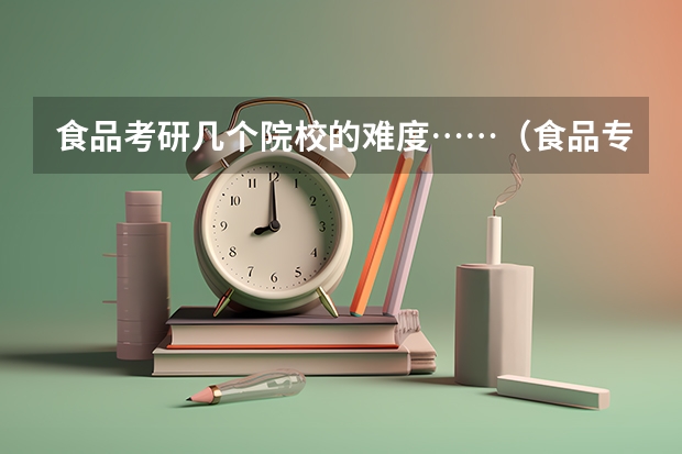 食品考研几个院校的难度……（食品专业考研学校排名）