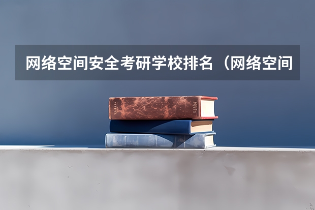 网络空间安全考研学校排名（网络空间安全研究生院校排名）