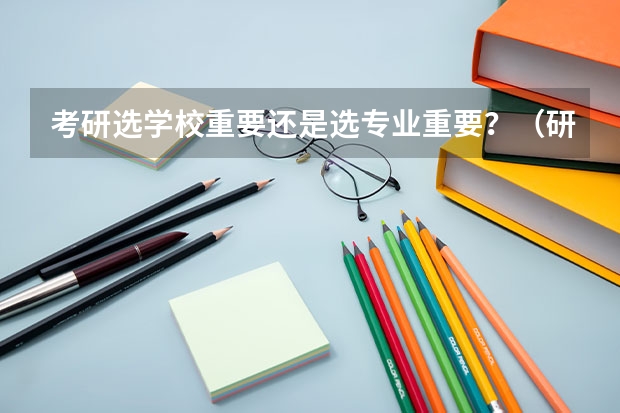 考研选学校重要还是选专业重要？（研究生选学校还是专业）