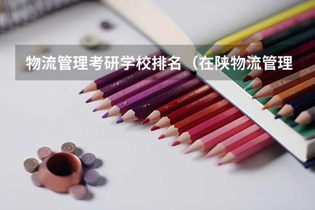 物流管理考研学校排名（在陕物流管理类考研大学排名）