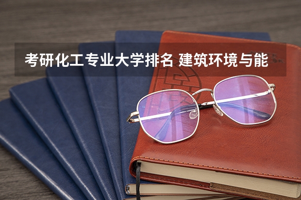 考研化工专业大学排名 建筑环境与能源应用工程考研学校排名 化学工程与工艺考研学校排名