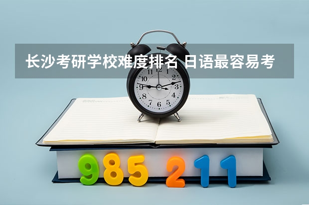 长沙考研学校难度排名 日语最容易考研的学校 日语笔译研究生学校排名
