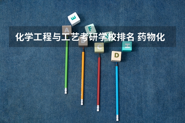 化学工程与工艺考研学校排名 药物化学专业考研学校排名 化工考研院校排名