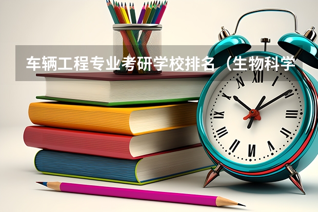 车辆工程专业考研学校排名（生物科学专业考研学校排名）
