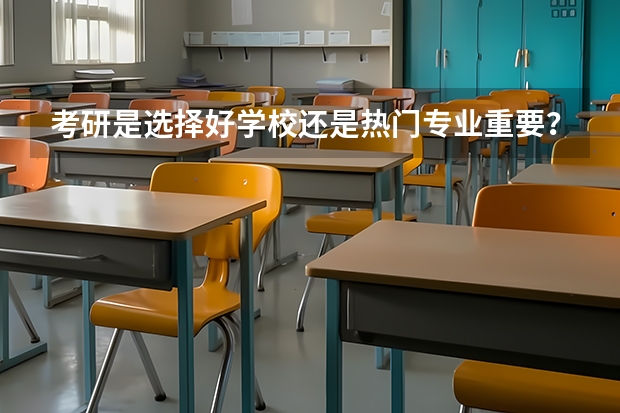 考研是选择好学校还是热门专业重要？ 研究生成绩排名是按院校,还是专业 考研按研究方向排名还是按专业排名