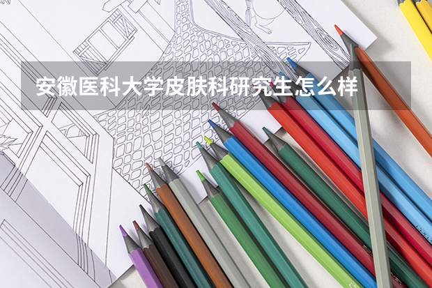 安徽医科大学皮肤科研究生怎么样