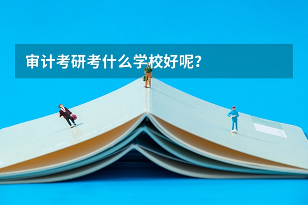 审计考研考什么学校好呢?