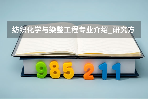 纺织化学与染整工程专业介绍_研究方向_就业前景分析 化学专业考研学校排名 化学工程与工艺考研学校排名