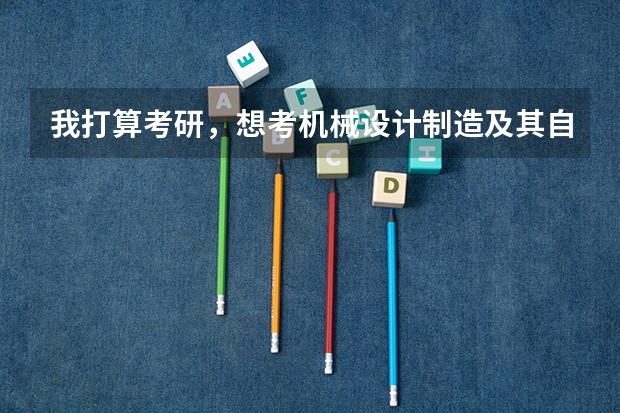 我打算考研，想考机械设计制造及其自动化专业的研究生，大家能不能给推荐几个学校！（机械考研院校排名）
