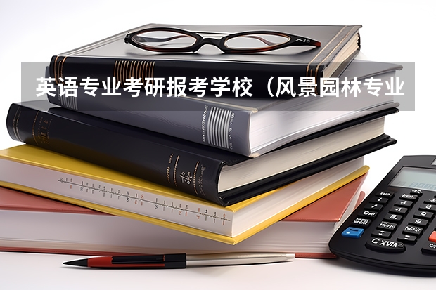 英语专业考研报考学校（风景园林专业考研学校排名）