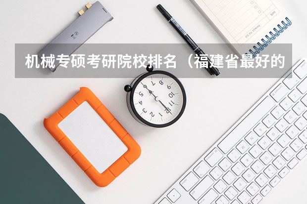 机械专硕考研院校排名（福建省最好的大专学校排名）