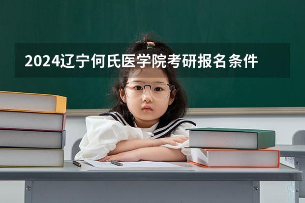 2024辽宁何氏医学院考研报名条件是什么 2024年什么时候考研