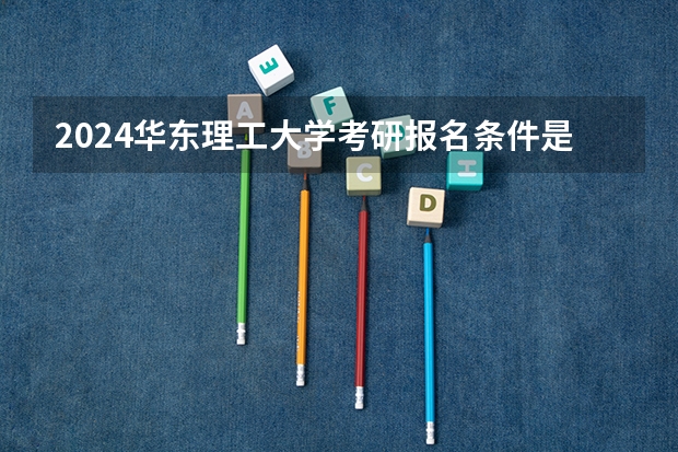 2024华东理工大学考研报名条件是什么 2024年什么时候考研
