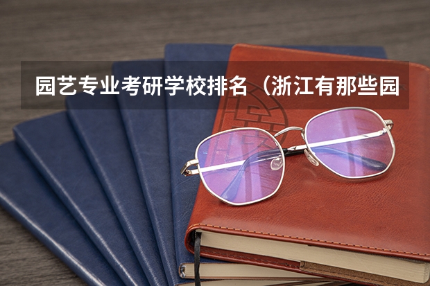 园艺专业考研学校排名（浙江有那些园林专业大学）