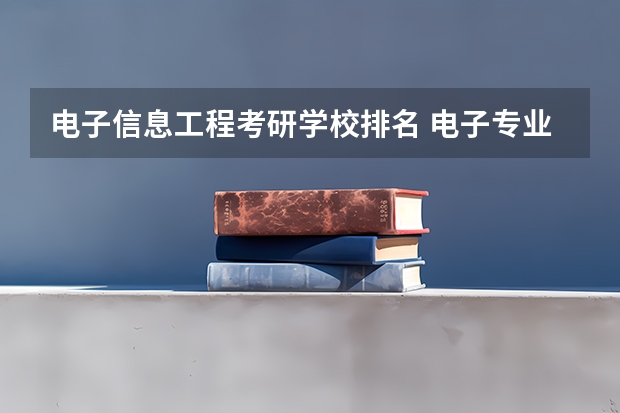 电子信息工程考研学校排名 电子专业考研学校排名 电子信息考研学校排名