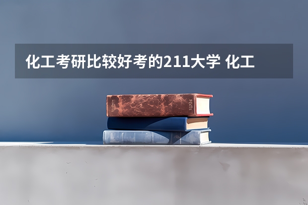 化工考研比较好考的211大学 化工类考研学校排名 化学专业研究生大学排名