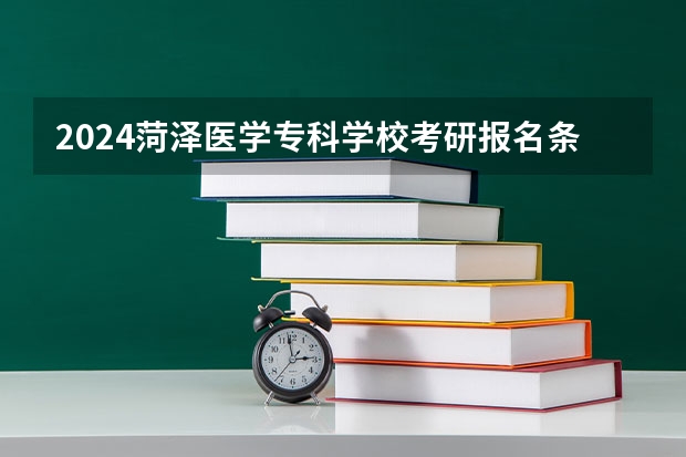 2024菏泽医学专科学校考研报名条件是什么 2024年什么时候考研