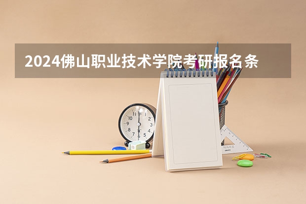 2024佛山职业技术学院考研报名条件是什么 2024年什么时候考研