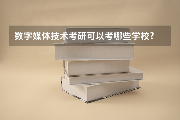 数字媒体技术考研可以考哪些学校?