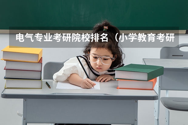 电气专业考研院校排名（小学教育考研院校最新排名）