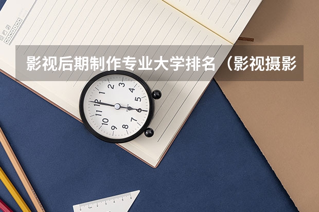 影视后期制作专业大学排名（影视摄影与制作大学排名）