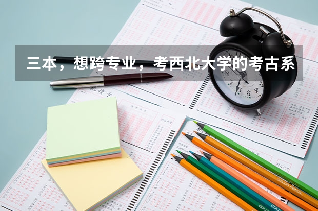 三本，想跨专业，考西北大学的考古系，或者历史专业，行吗，分数情况怎么样？好就业吗？