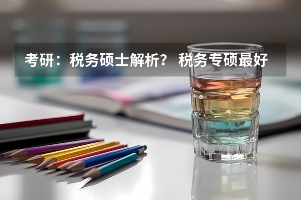 考研：税务硕士解析？ 税务专硕最好上岸的院校 财经类考研院校排名