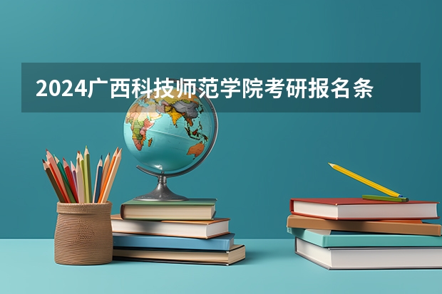 2024广西科技师范学院考研报名条件是什么 2024年什么时候考研