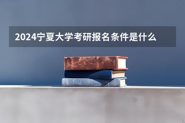 2024宁夏大学考研报名条件是什么 2024年什么时候考研