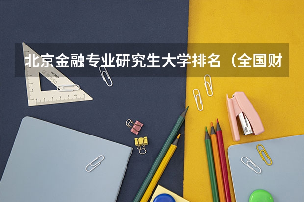 北京金融专业研究生大学排名（全国财经类大学关于研究生类排名）